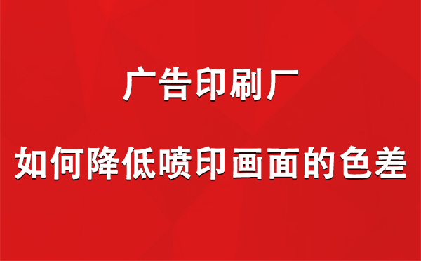 仁布广告印刷厂如何降低喷印画面的色差